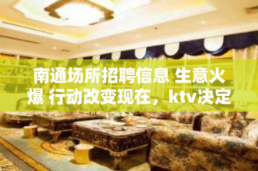 南通场所招聘信息 生意火爆 行动改变现在，ktv决定未来。