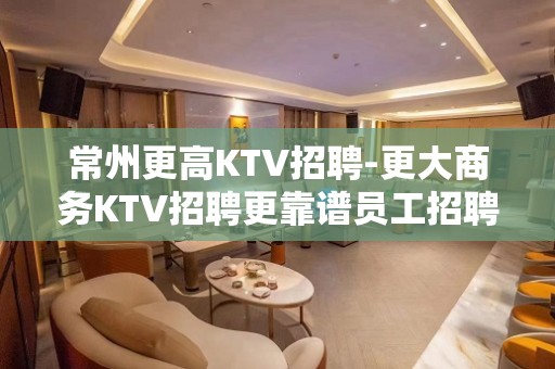 常州更高KTV招聘-更大商务KTV招聘更靠谱员工招聘