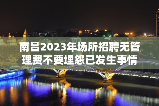 南昌2023年场所招聘无管理费不要埋怨已发生事情