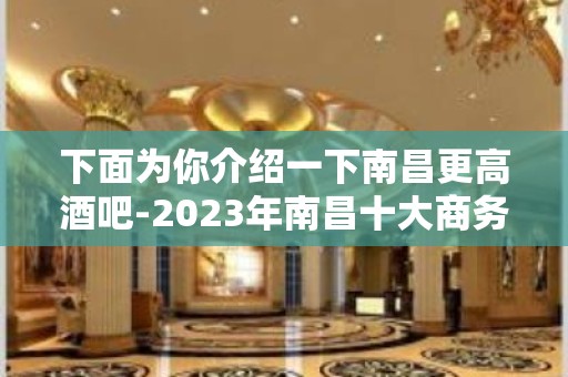 下面为你介绍一下南昌更高酒吧-2023年南昌十大商务酒吧