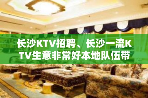 长沙KTV招聘、长沙一流KTV生意非常好本地队伍带领