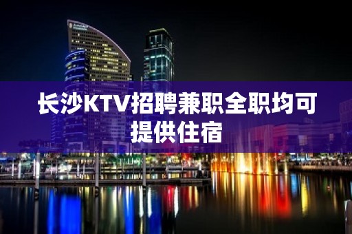 长沙KTV招聘兼职全职均可提供住宿