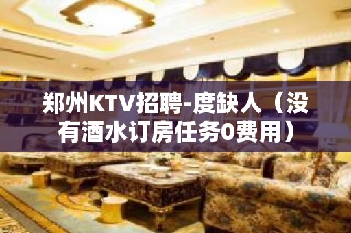 郑州KTV招聘-度缺人（没有酒水订房任务0费用）