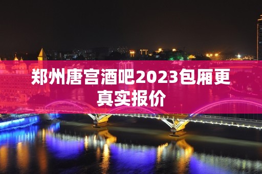 郑州唐宫酒吧2023包厢更真实报价