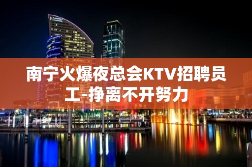 南宁火爆夜总会KTV招聘员工-挣离不开努力