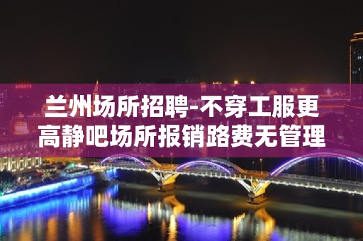 兰州场所招聘-不穿工服更高静吧场所报销路费无管理费