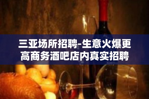 三亚场所招聘-生意火爆更高商务酒吧店内真实招聘