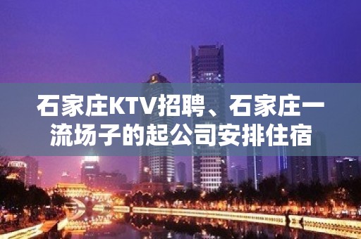 石家庄KTV招聘、石家庄一流场子的起公司安排住宿