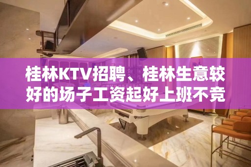 桂林KTV招聘、桂林生意较好的场子工资起好上班不竞争