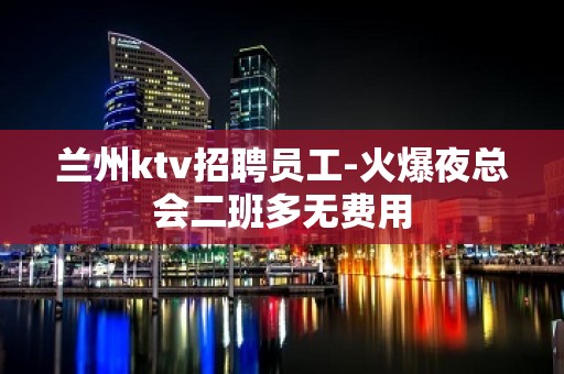 兰州ktv招聘员工-火爆夜总会二班多无费用