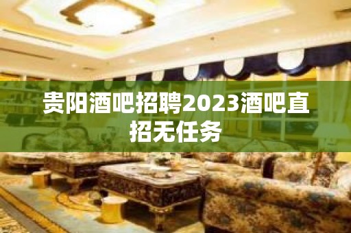 贵阳酒吧招聘2023酒吧直招无任务