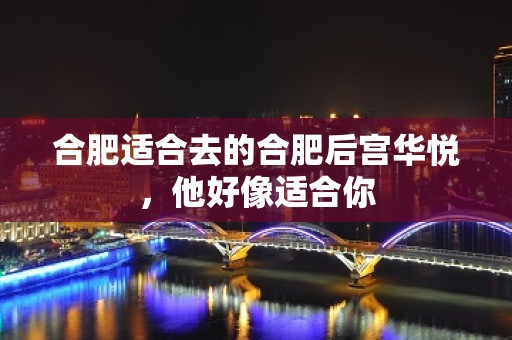 合肥适合去的合肥后宫华悦，他好像适合你