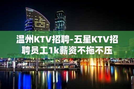 温州KTV招聘-五星KTV招聘员工1k薪资不拖不压