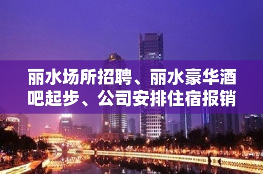 丽水场所招聘、丽水豪华酒吧起步、公司安排住宿报销路费