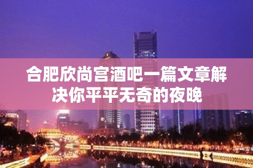 合肥欣尚宫酒吧一篇文章解决你平平无奇的夜晚