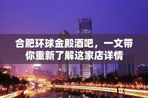 合肥环球金殿酒吧，一文带你重新了解这家店详情