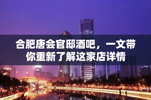 合肥唐会官邸酒吧，一文带你重新了解这家店详情