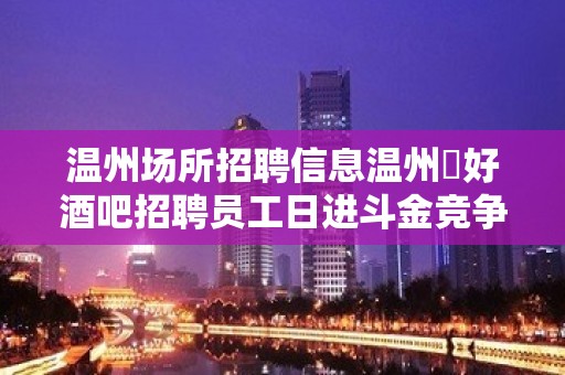 温州场所招聘信息温州樶好酒吧招聘员工日进斗金竞争力小