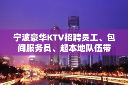 宁波豪华KTV招聘员工、包间服务员、起本地队伍带