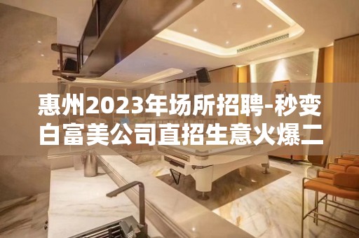 惠州2023年场所招聘-秒变白富美公司直招生意火爆二班多