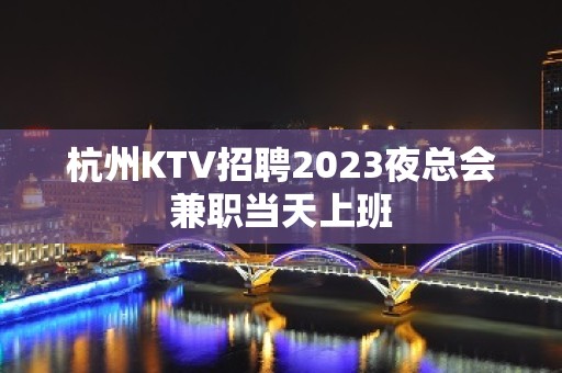 杭州KTV招聘2023夜总会兼职当天上班