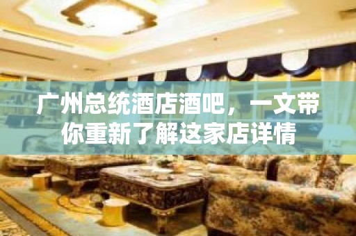 广州总统酒店酒吧，一文带你重新了解这家店详情