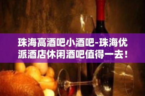 珠海高酒吧小酒吧-珠海优派酒店休闲酒吧值得一去！