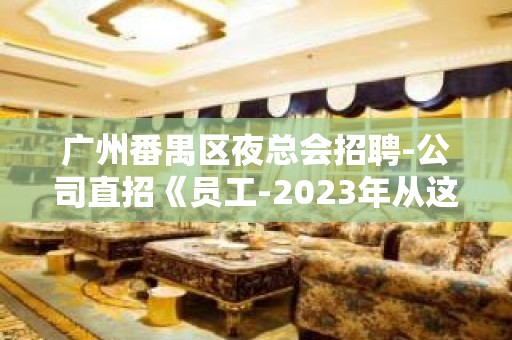 广州番禺区夜总会招聘-公司直招《员工-2023年从这里来》-