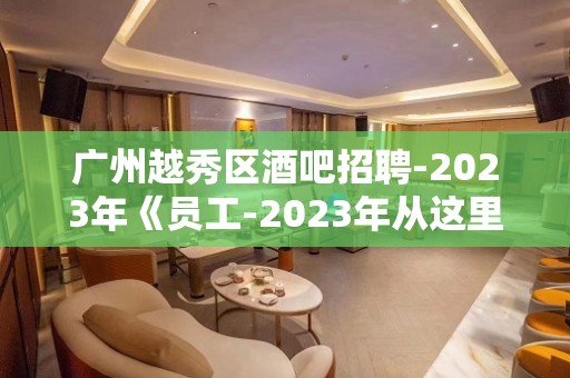 广州越秀区酒吧招聘-2023年《员工-2023年从这里来》-