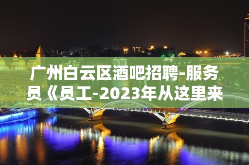 广州白云区酒吧招聘-服务员《员工-2023年从这里来》-