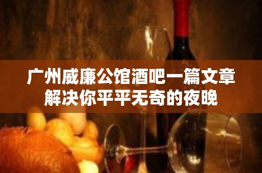 广州威廉公馆酒吧一篇文章解决你平平无奇的夜晚