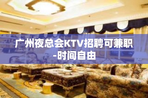 广州夜总会KTV招聘可兼职-时间自由