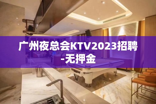 广州夜总会KTV2023招聘-无押金