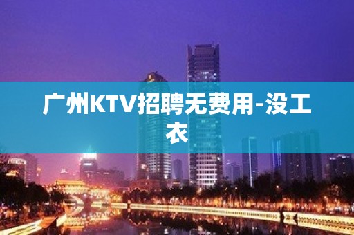 广州KTV招聘无费用-没工衣