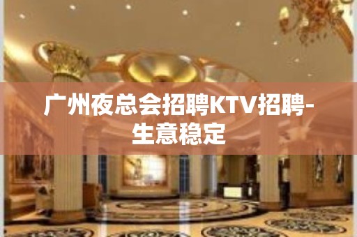 广州夜总会招聘KTV招聘-生意稳定