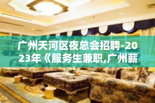 广州天河区夜总会招聘-2023年《服务生兼职,广州薪资一般在》