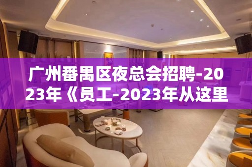 广州番禺区夜总会招聘-2023年《员工-2023年从这里来》-