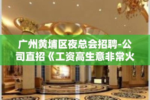 广州黄埔区夜总会招聘-公司直招《工资高生意非常火爆缺人》-