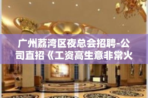 广州荔湾区夜总会招聘-公司直招《工资高生意非常火爆缺人》-