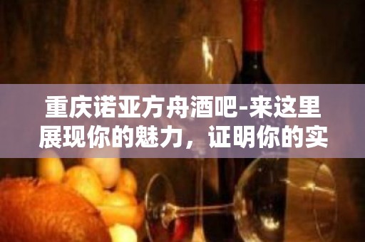 重庆诺亚方舟酒吧-来这里展现你的魅力，证明你的实力