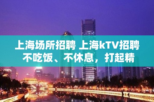 上海场所招聘 上海kTV招聘 不吃饭、不休息，打起精神赚钞票!