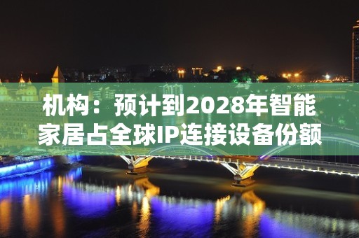 机构：预计到2028年智能家居占全球IP连接设备份额将达46%