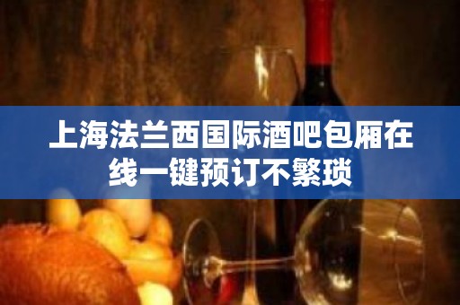 上海法兰西国际酒吧包厢在线一键预订不繁琐