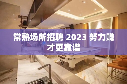 常熟场所招聘 2023 努力赚才更靠谱