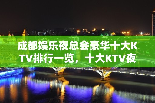 成都娱乐夜总会豪华十大KTV排行一览，十大KTV夜总会预订信息