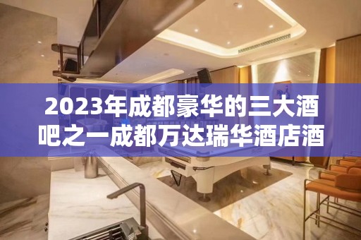 2023年成都豪华的三大酒吧之一成都万达瑞华酒店酒吧