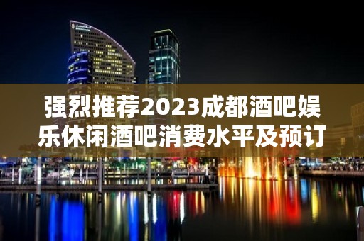 强烈推荐2023成都酒吧娱乐休闲酒吧消费水平及预订详细信息