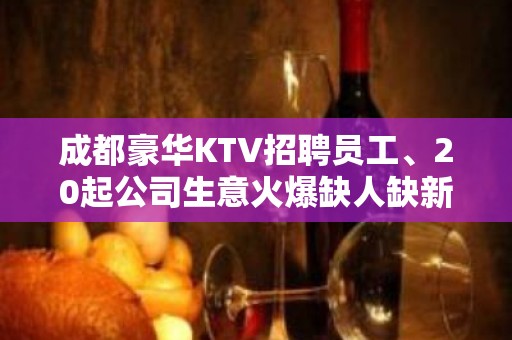 成都豪华KTV招聘员工、20起公司生意火爆缺人缺新人