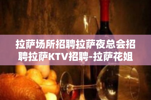 拉萨场所招聘拉萨夜总会招聘拉萨KTV招聘-拉萨花姐服务员团队