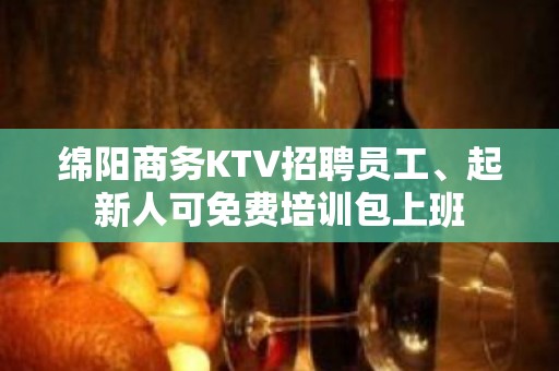 绵阳商务KTV招聘员工、起新人可免费培训包上班